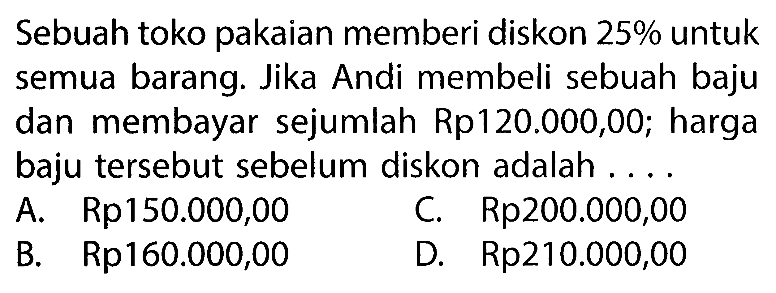 Sebuah toko pakaian memberi diskon 25% untuk semua barang. Jika Andi membeli sebuah baju dan membayar sejumlah Rp120.000,00; harga baju tersebut sebelum diskon adalah ... 