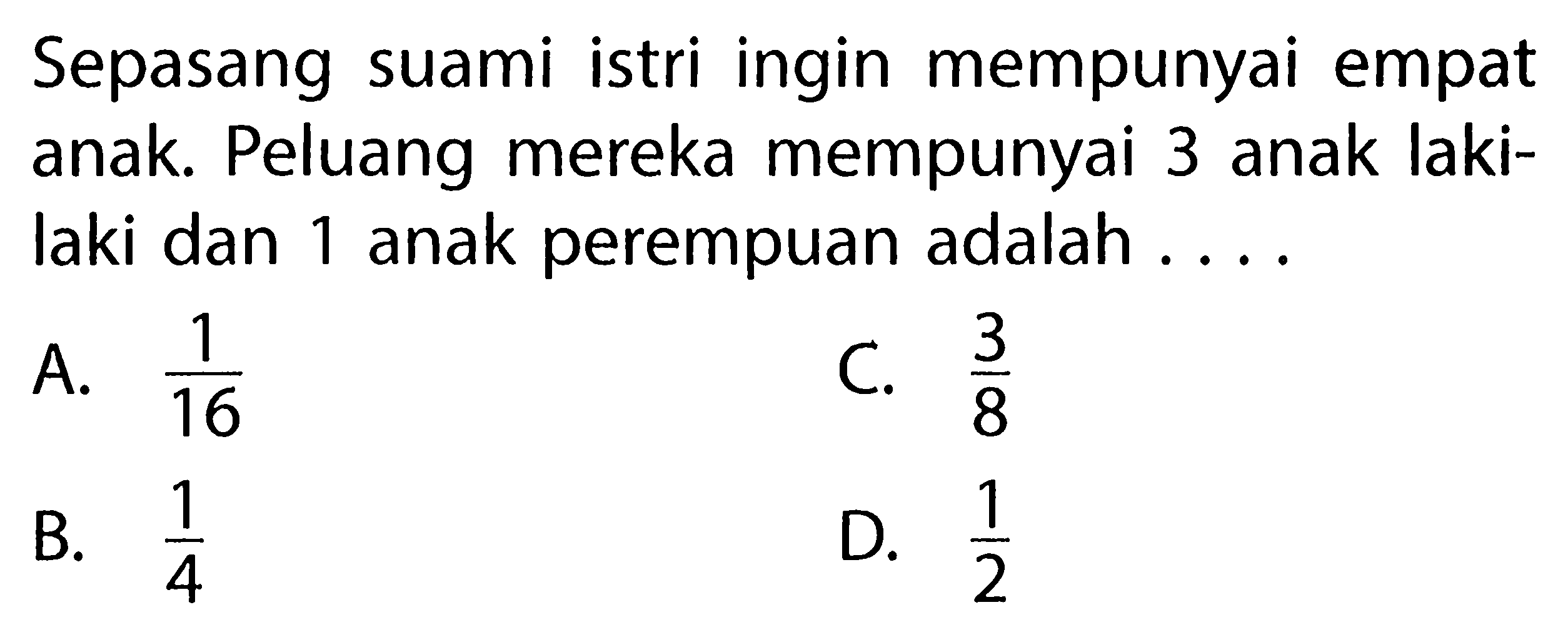 Sepasang suami istri ingin mempunyai empat anak. Peluang mereka mempunyai 3 anak laki-laki dan 1 anak perempuan adalah ....
