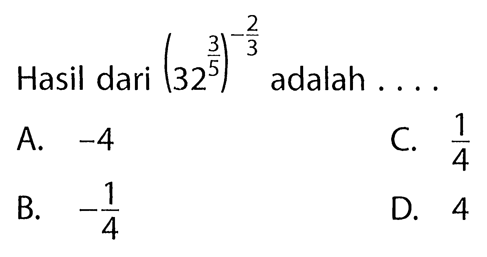 Hasil dari (32^3/5)^-2/3 adalah . . . . A. -4 B. -1/4 C. 1/4 D. 4