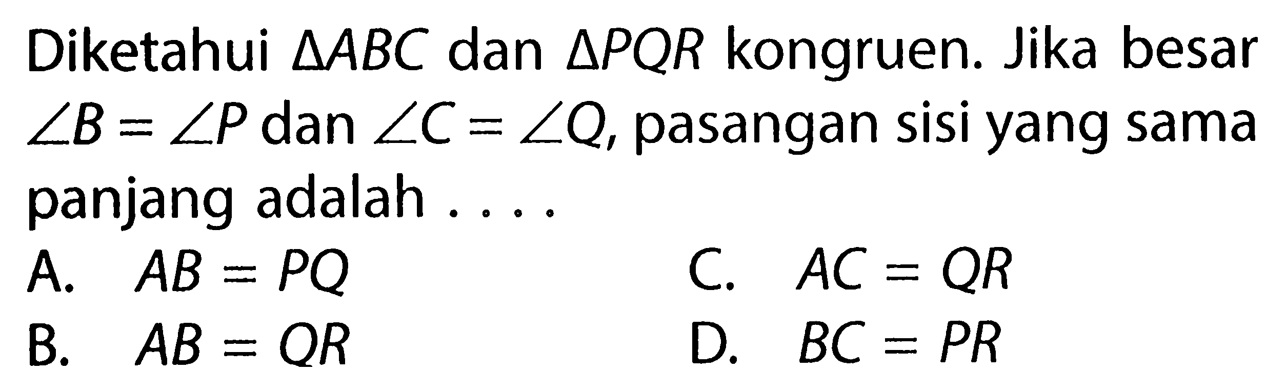 Diketahui segitiga ABC dan segitiga PQR kongruen. Jika besar sudut B=sudut P dan sudut C=sudut Q, pasangan sisi yang sama panjang adalah ....