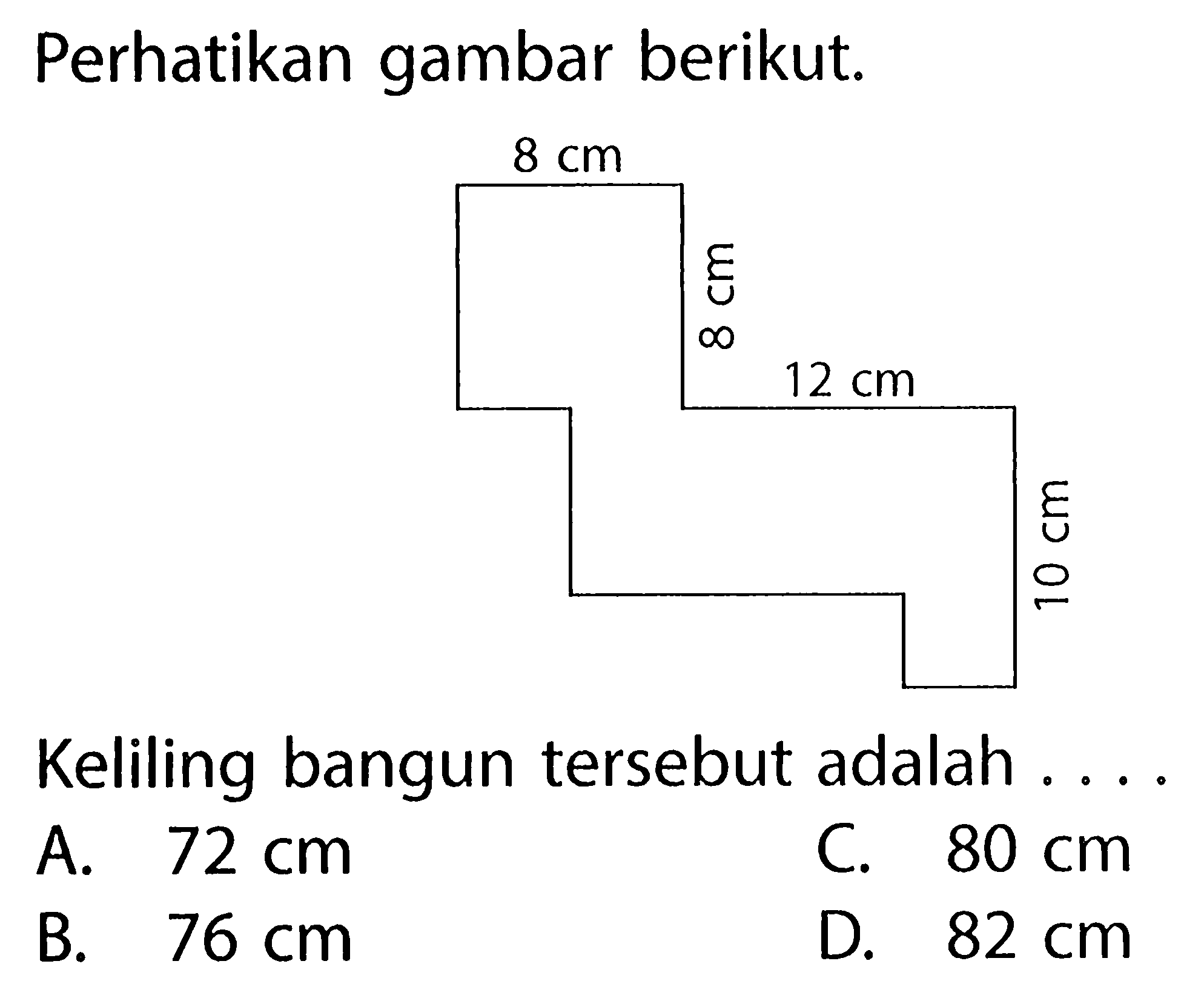 Perhatikan gambar berikut.Keliling bangun tersebut adalah ....A.  72 cm C.  80 cm B.  76 cm D.  82 cm 