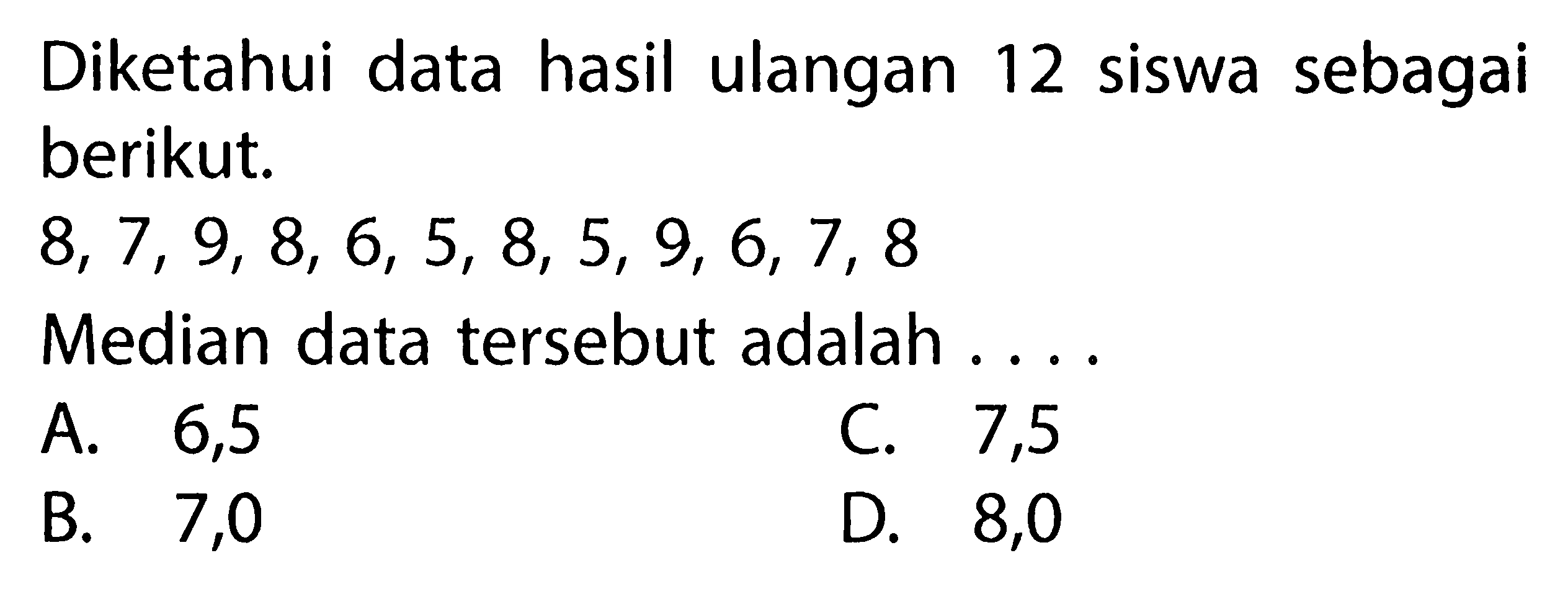 Diketahui data hasil ulangan 12 siswa sebagai berikut. 8,7,9,8,6,5,8,5,9,6,7,8 Median data tersebut adalah ....