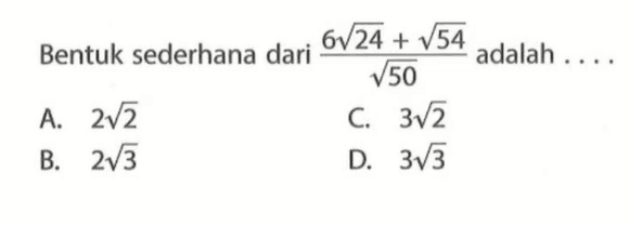 Bentuk sederhana dari 6 24^1/2+ 54^1/2 / 50^1/2 adalah a.2^1/2 c. 3 2^1/2 b. 2 3^1/2 d. 3 3^1/2