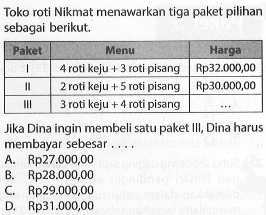 Toko roti Nikmat menawarkan tiga paket pilihan sebagai berikut. Paket Menu Harga I 4 roti keju + 3 roti pisang Rp32.000,00 II 2 roti keju + 5 roti pisang Rp30.000,00 III 3 roti keju + 4 roti pisang ... Jika Dina ingin membeli satu paket IIl, Dina harus membayar sebesar... A. Rp27.000,00 B. Rp28.000,00 C. Rp29.000,00 D. Rp31.000,00