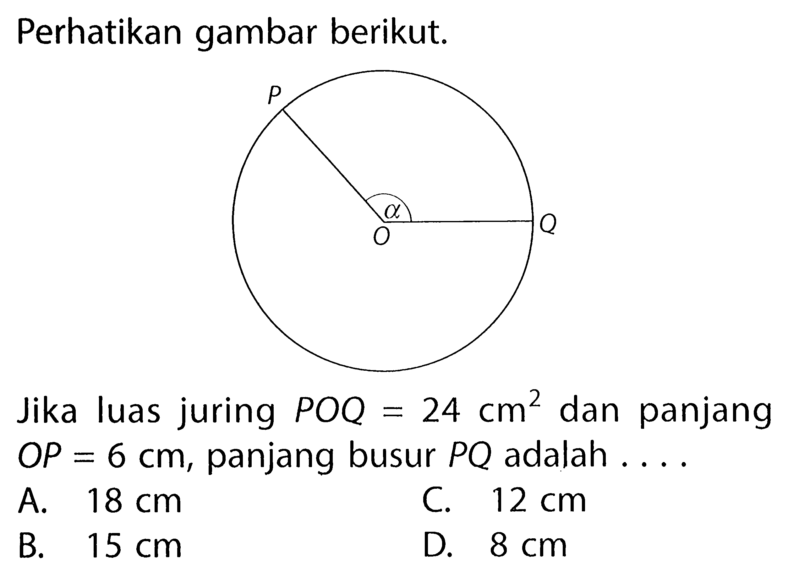 Perhatikan gambar berikut. POQ alphaJika luas juring POQ=24 cm^2 dan panjang OP=6 cm, panjang busur PQ adalah .... 