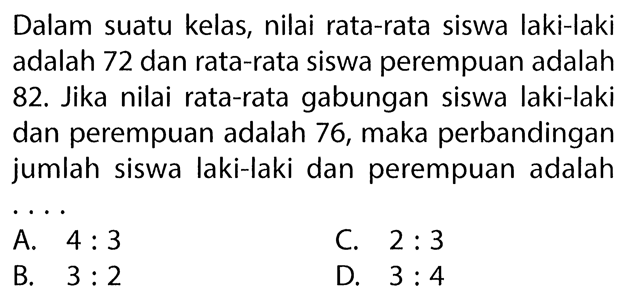 Dalam suatu kelas, nilai rata-rata siswa laki-laki adalah 72 dan rata-rata siswa perempuan adalah 82. Jika nilai rata-rata gabungan siswa laki-laki dan perempuan adalah 76, maka perbandingan jumlah siswa laki-laki dan perempuan adalah