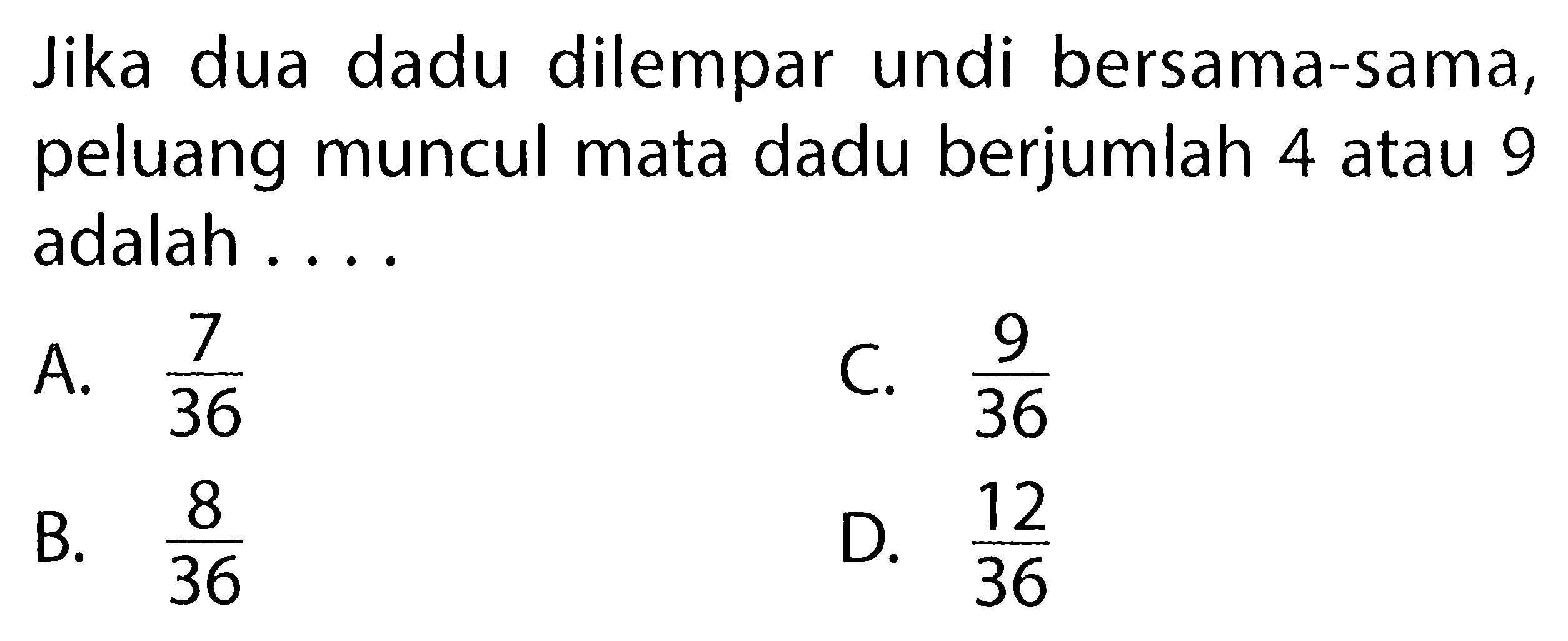 Jika dua dadu dilempar undi bersama-sama, peluang muncul mata dadu berjumlah 4 atau 9 adalah ....
