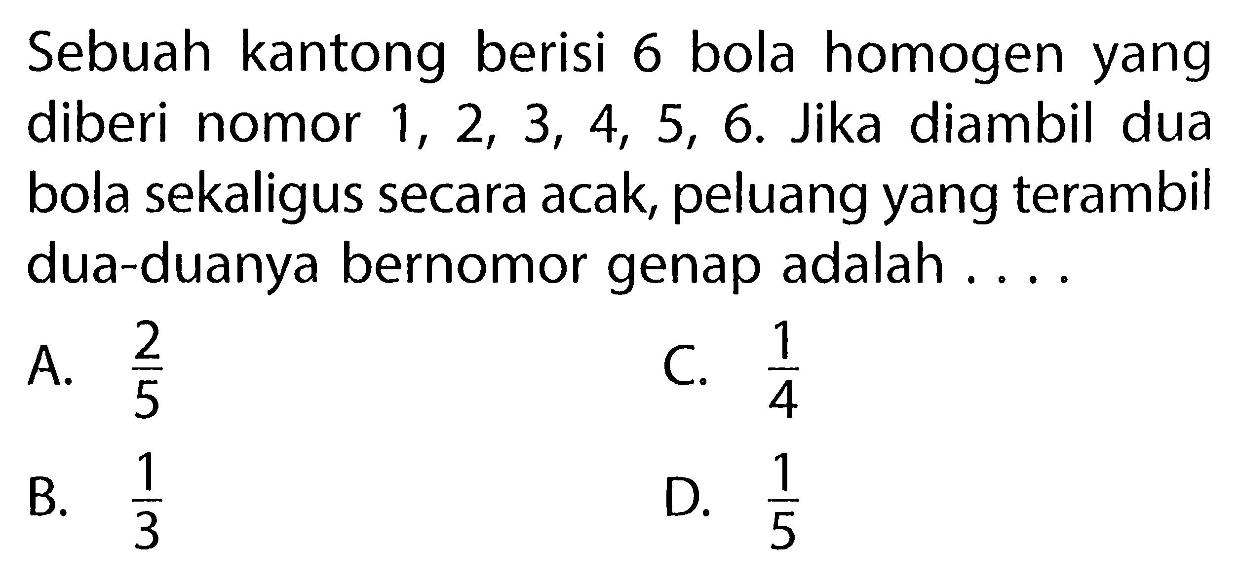 Sebuah kantong berisi 6 bola homogen yang diberi nomor  1,2,3,4,5,6 . Jika diambil dua bola sekaligus secara acak, peluang yangterambil dua-duanya bernomor genap adalah ....