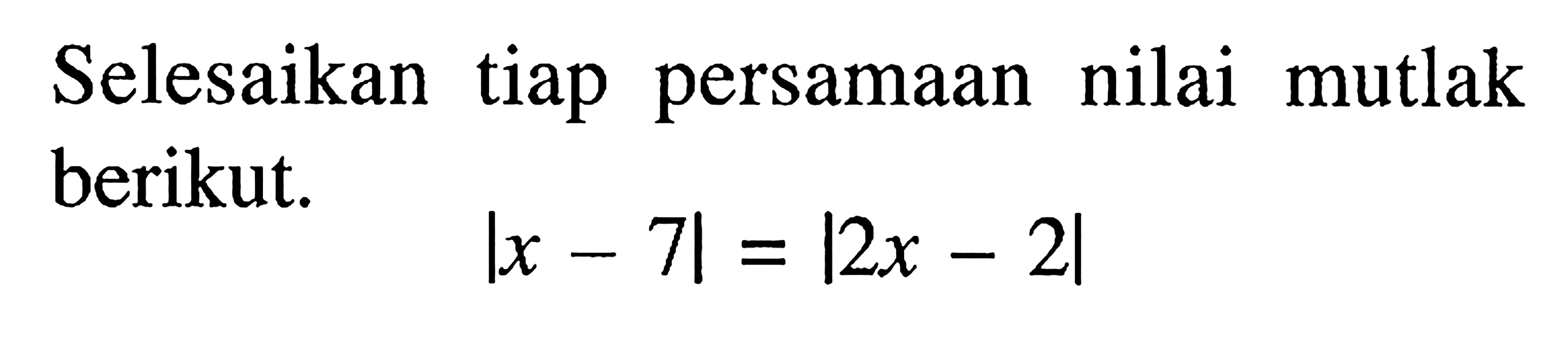 Selesaikan tiap persamaan nilai mutlak berikut. |x-7|=|2x-2|