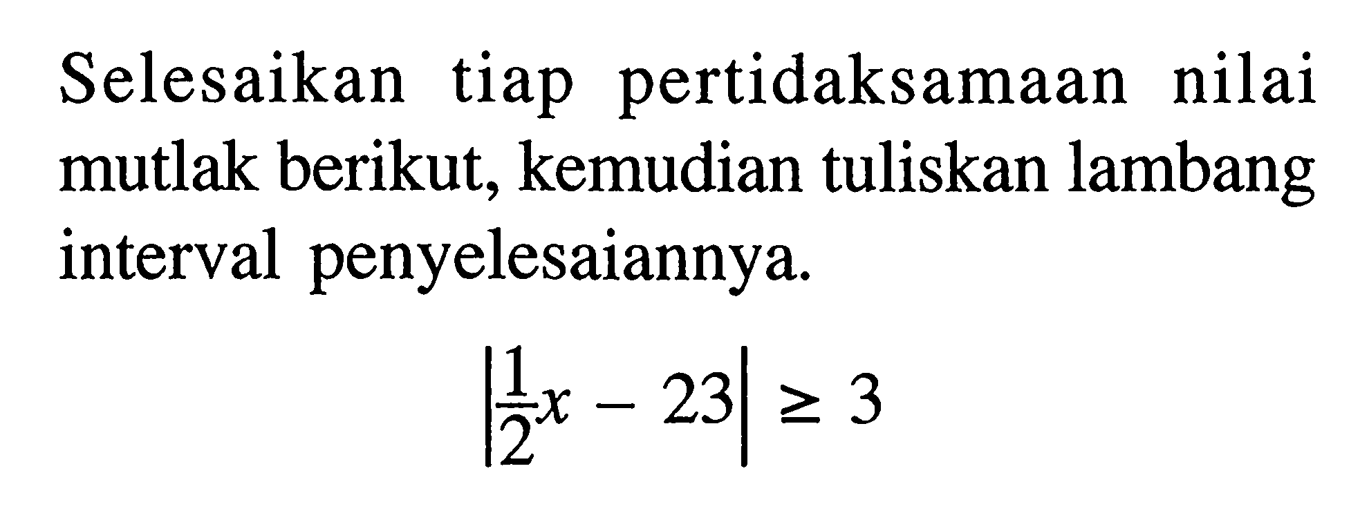 Selesaikan tiap pertidaksamaan nilai mutlak berikut, kemudian tuliskan lambang interval penyelesaiannya. |1/2 x-23|>=3