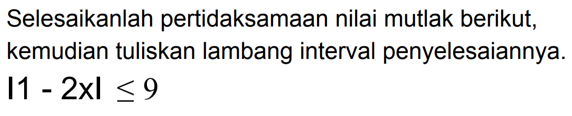 Selesaikanlah pertidaksamaan nilai mutlak berikut, kemudian tuliskan lambang interval penyelesaiannya. |1-2x|<=9