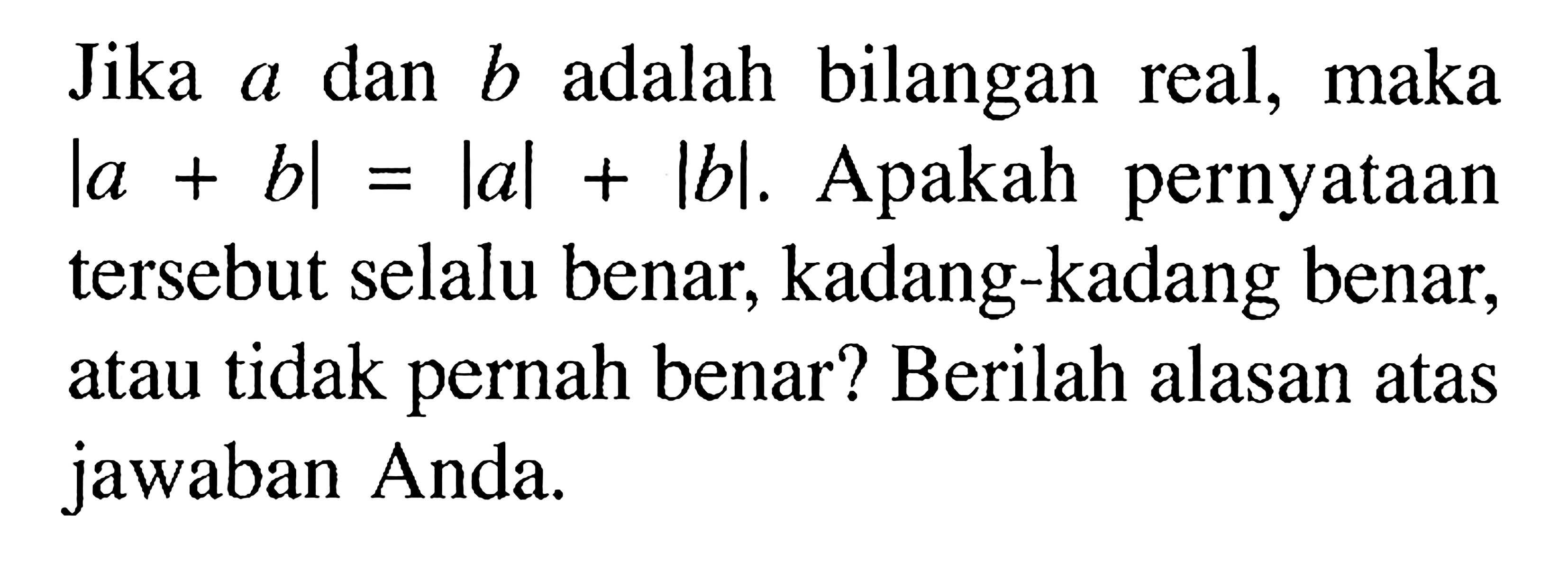 Jika a dan adalah bilangan b real, maka |a+b|=|a|+|b|. Apakah pernyataan tersebut selalu benar, kadang-kadang benar, atau tidak pernah benar? Berilah alasan atas jawaban Anda.