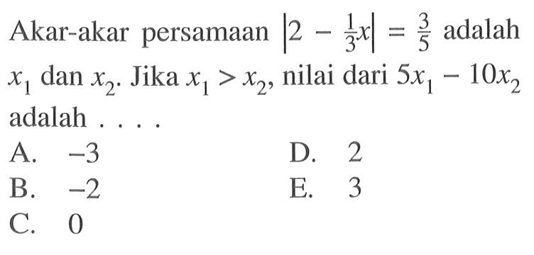 Akar-akar persamaan  |2-1/3 x|=3/5  adalah  x1  dan  x2 . Jika  x1>x2 , nilai dari  5x1-10x2  adalah ....