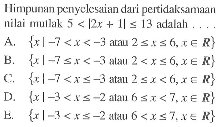 Himpunan penyelesaian dari pertidaksamaan nilai mutlak 5<|2x+1|<=13 adalah ....