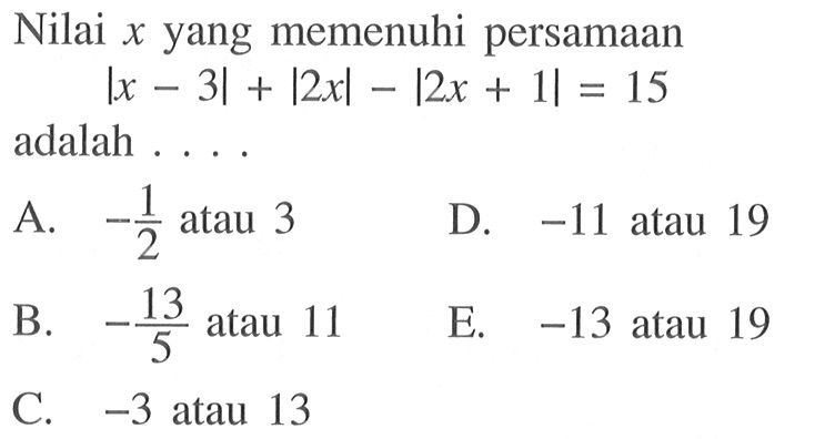 Nilai x yang memenuhi persamaan |x-3|+|2x|-|2x+1|=15 adalah.... A. -1/2 atau 3 B. -13/5 atau 11 C. -3 atau 13 D. -11 atau 19 E. -13 atau 19