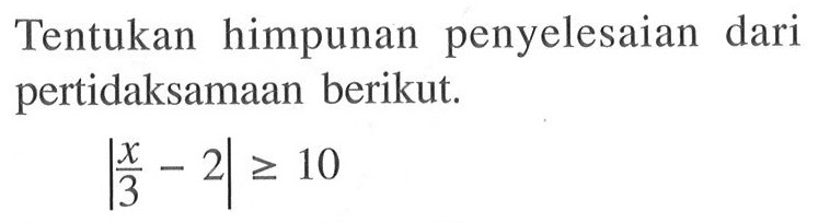 Tentukan himpunan penyelesaian dari pertidaksamaan berikut. |x/3 -2|>=10