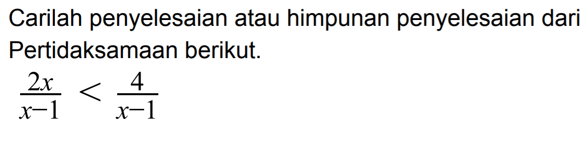 Carilah penyelesaian atau himpunan penyelesaian dari Pertidaksamaan berikut.2x/(x-1)<4/(x-1)