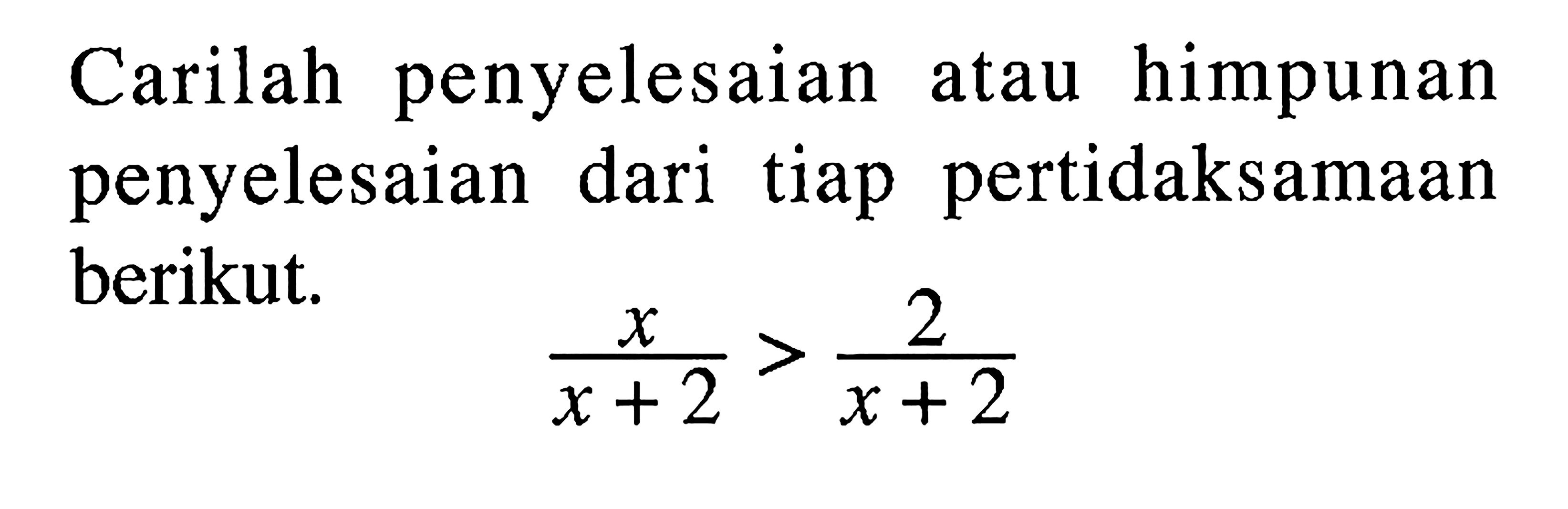 Carilah penyelesaian himpunan atau penyelesaian dari tiap pertidaksamaan berikut. x/(x+2)>2/(x+2)