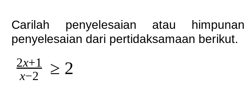 Carilah penyelesaian atau himpunan penyelesaian dari pertidaksamaan berikut. (2x+1)/(x-2) >= 2