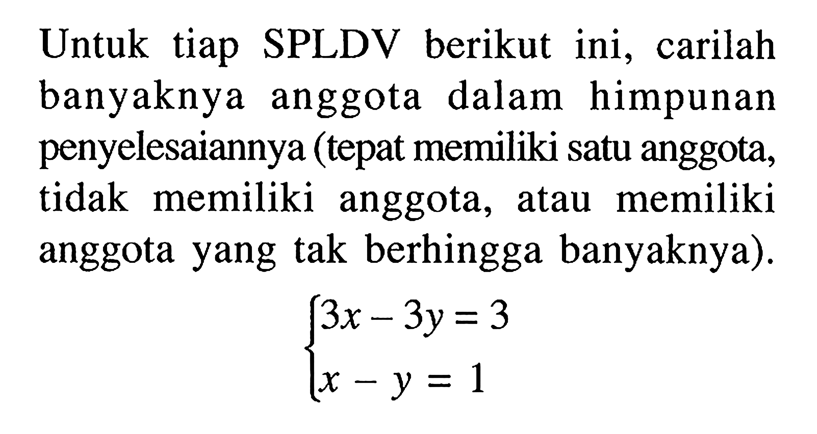 Untuk tiap SPLDV berikut ini, carilah banyaknya anggota dalam himpunan penyelesaiannya (tepat memiliki satu anggota, tidak memiliki anggota, atau memiliki anggota yang tak berhingga banyaknya.) 3x-3y=3 x-y=1