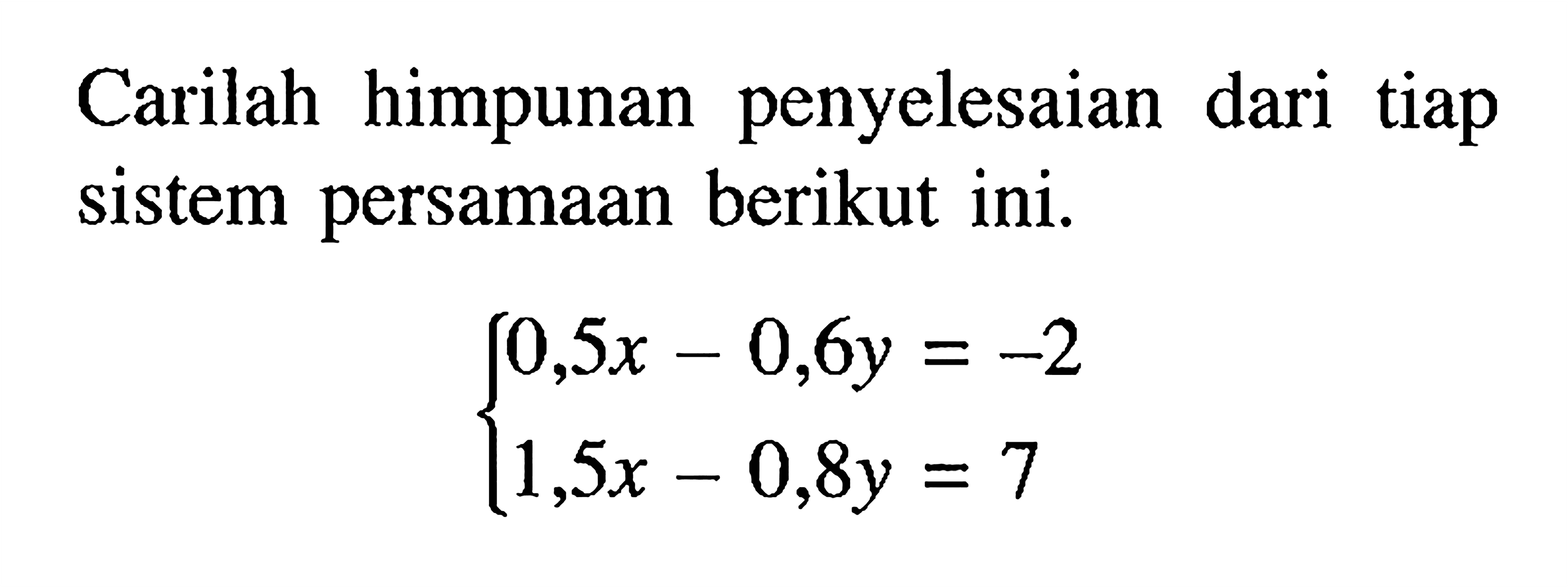 Carilah himpunan penyelesaian dari tiap sistem persamaan berikut ini. 0,5x-0,6y=-2 1,5x-0,8y=7