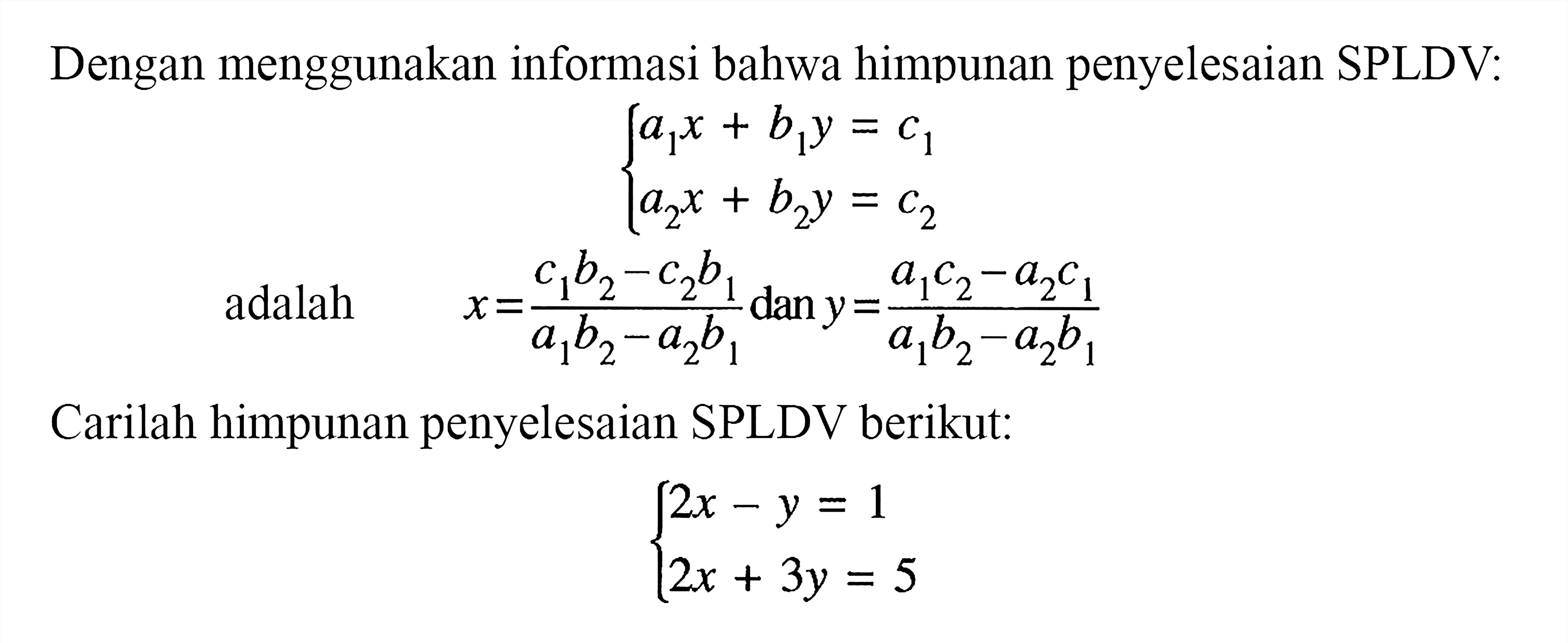 Dengan menggunakan informasi bahwa himpunan penyelesaian SPLDV: a1x + b1y = c1 a2x+b2y=c2 adalah x=(c1b2-c2b1)/(a1b2-a2b1) dan y=(a1c2-a2c1)/(a1b2-a2b1) Carilah himpunan penyelesaian SPLDV berikut: 2x-y=1 2x+3y=5