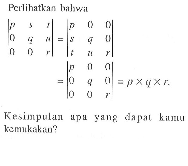 Perlihatkan bahwa
|p s t 0 q u 0 0 r| = |p 0 0 s q 0 t u r|
= |p 0 0 0 q 0 0 0 r| = p x q x r
Kesimpulan apa yang dapat kamu kemukakan?