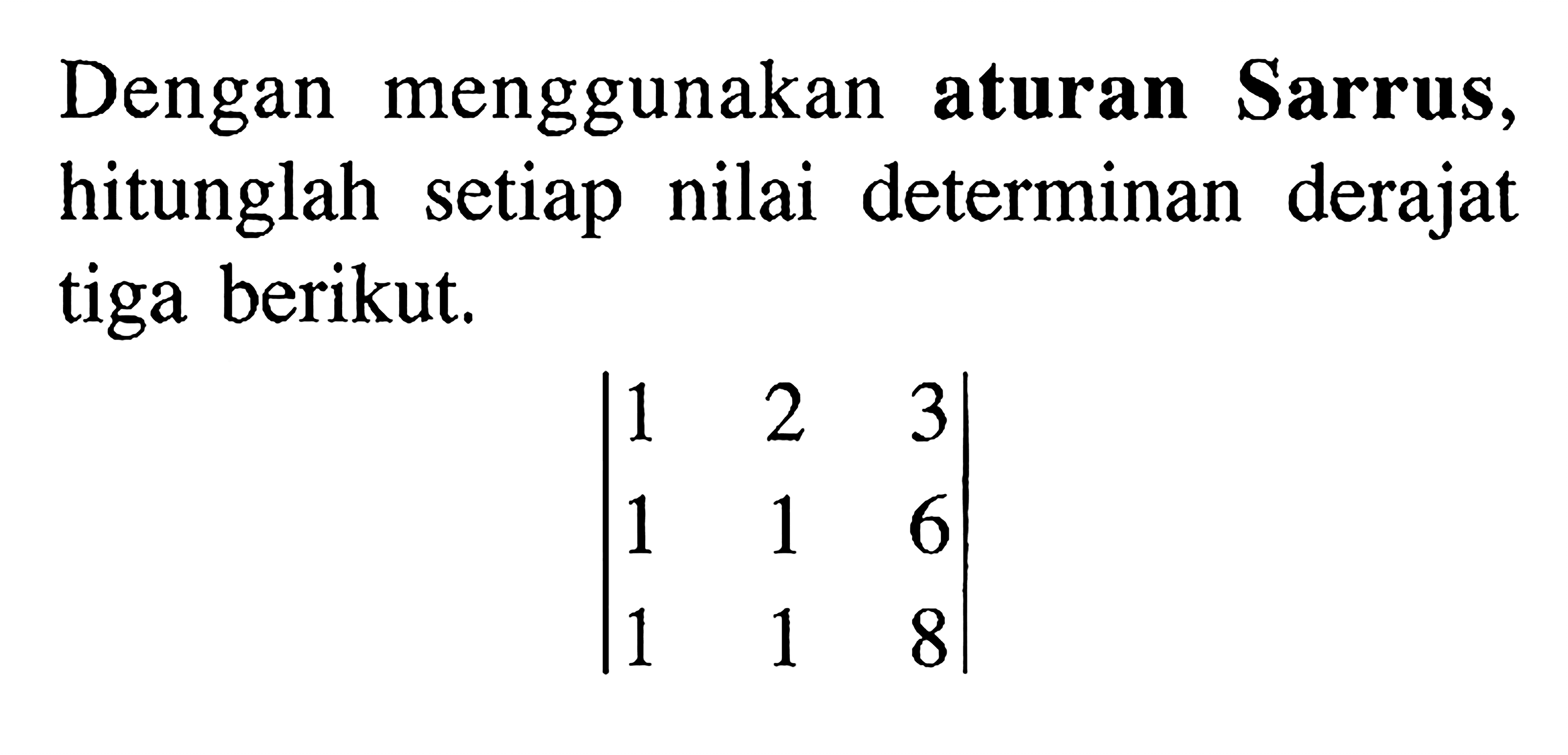 Dengan menggunakan aturan Sarrus, hitunglah setiap nilai determinan derajat tiga berikut. 1 2 3 1 1 6 1 1 8 