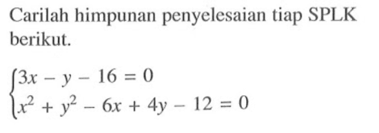 Carilah himpunan penyelesaian tiap SPLK berikut. 3x-y-16=0 x^2+y^2-6x+4y-12=0