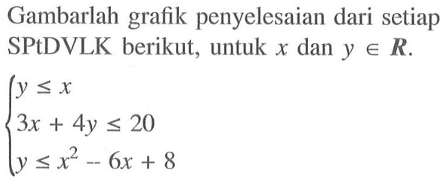 Gambarlah grafik penyelesaian dari setiap SPtDVLK berikut, untuk x dan y e R. y<=x 3x+4y<=20 y<=x^2-6x+8