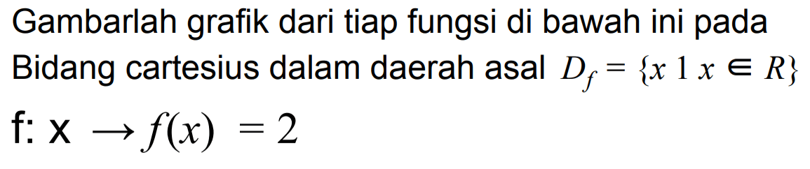 Gambarlah grafik dari tiap fungsi di bawah ini pada Bidang cartesius dalam daerah asal Df = {x I x e R} f: x -> f(x) = 2