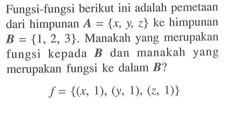 Fungsi-fungsi berikut ini adalah pemetaan dari himpunan  A={x, y, z}  ke himpunan  B={1,2,3}. Manakah yang merupakan fungsi kepada  B  dan manakah yang merupakan fungsi ke dalam  B  ?f=(x, 1),(y, 1),(z, 1)