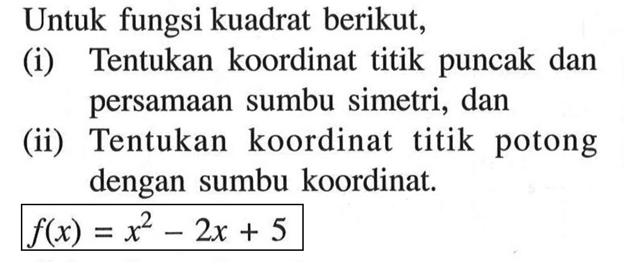 Untuk fungsi kuadrat berikut, (i) Tentukan koordinat titik puncak dan persamaan sumbu simetri, dan (ii) Tentukan koordinat titik potong dengan sumbu koordinat.  f(x)=x^2-2x+5 