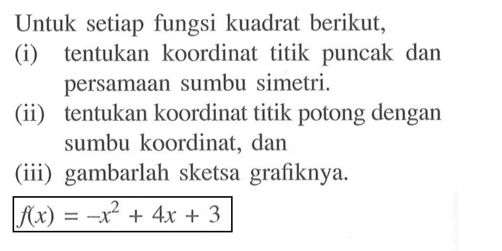 Untuk setiap fungsi kuadrat berikut, (i) tentukan koordinat titik puncak dan persamaan sumbu simetri. (ii) tentukan koordinat titik potong dengan sumbu koordinat, dan (iii) gambarlah sketsa grafiknya. f(x)=-x^2+4x+3  