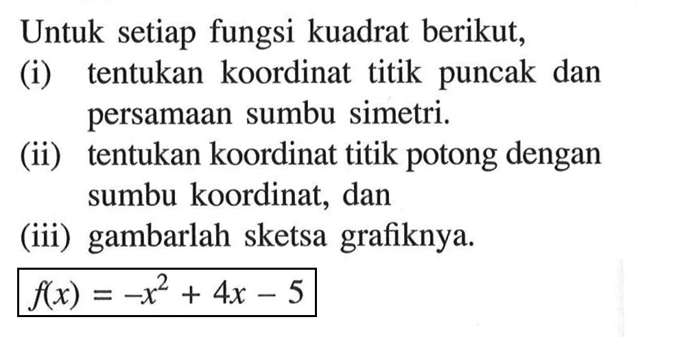 Untuk setiap fungsi kuadrat berikut,(i) tentukan koordinat titik puncak dan persamaan sumbu simetri.(ii) tentukan koordinat titik potong dengan sumbu koordinat, dan(iii) gambarlah sketsa grafiknya. f(x)=-x^2+4x-5 