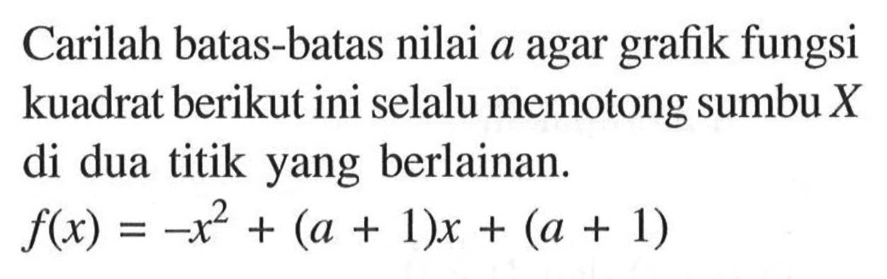 Carilah batas-batas nilai  a  agar grafik fungsi kuadrat berikut ini selalu memotong sumbu  X  di dua titik yang berlainan.  f(x)=-x^2+(a+1)x+(a+1) 