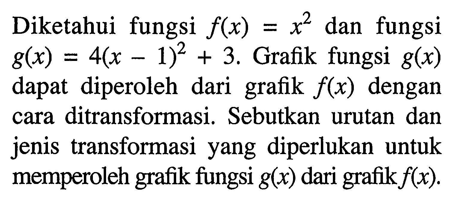 Diketahui fungsi  f(x)=x^2 dan fungsi  g(x)=4(x-1)^2+3. Grafik fungsi  g(x) dapat diperoleh dari grafik  f(x)  dengan cara ditransformasi.  Sebutkan urutan dan jenis transformasi yang diperlukan untuk memperoleh grafik fungsi g(x) dari grafik f(x). 