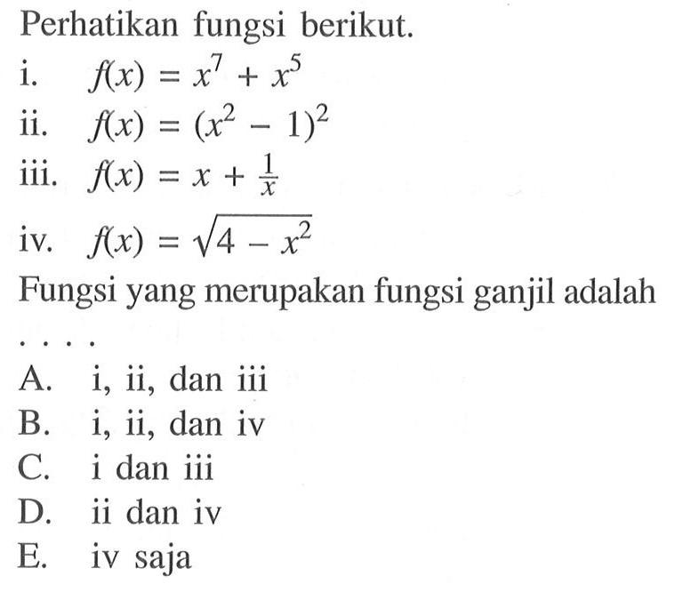 Perhatikan fungsi berikut.
i.  f(x)=x^7+x^5
ii.  f(x)=(x^2-1)^2
iii.  f(x)=x+1/x 
iv.  f(x)=akar(4-x^2) 
Fungsi yang merupakan fungsi ganjil adalah...
