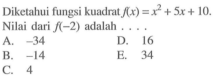 Diketahui fungsi kuadrat f(x)=x^2+5x+10. Nilai
 dari f(-2) adalah ...
 A. -34
 B. -14
 C. 4
 D. 16
 E. 34