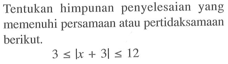 Tentukan himpunan penyelesaian yang memenuhi persamaan atau pertidaksamaan berikut. 3<=|x+3|<=12