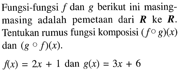 Fungsi-fungsi f dan g berikut ini masing-masing adalah pemetaan dari R ke R. Tentukan rumus fungsi komposisi (fog)(x) dan  (gof)(x). f(x)=2x+1 dan g(x)=3x+6 