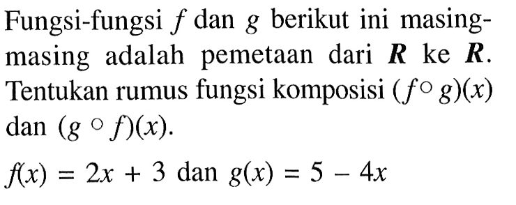 Fungsi-fungsi  f  dan  g  berikut ini masing-masing adalah pemetaan dari  R  ke  R . Tentukan rumus fungsi komposisi  (fog)(x)  dan  (gof)(x) . f(x)=2x+3  dan  g(x)=5-4x 