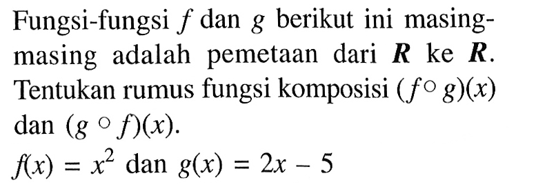 Fungsi-fungsi f dan g berikut ini masingmasing adalah pemetaan dari R ke R. Tentukan rumus fungsi komposisi (fog)(x) dan (gof)(x).f(x)=x^2 dan g(x)=2x-5 