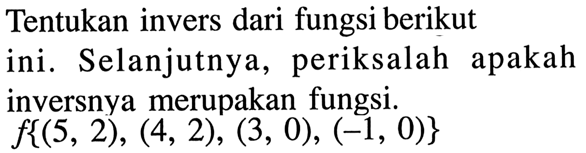 Tentukan invers dari fungsi berikut ini. Selanjutnya, periksalah apakah inversnya merupakan fungsi. f{(5,2), (4,2), (3,0), (-1,0)}