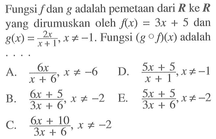 Fungsi f dan g adalah pemetaan dari R ke R yang dirumuskan oleh f(x)=3x+5 dan g(x)=2x/(x+1), x=/=-1. Fungsi (gof)(x) adalah ....