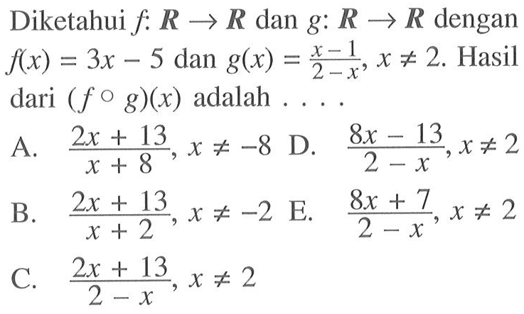 Diketahui  f: R -> R  dan  g: R -> R  dengan  f(x)=3x-5  dan  g(x)=(x-1)/(2-x),x =/=  2 . Hasil  dari (f o g)(x)  adalah  .... 