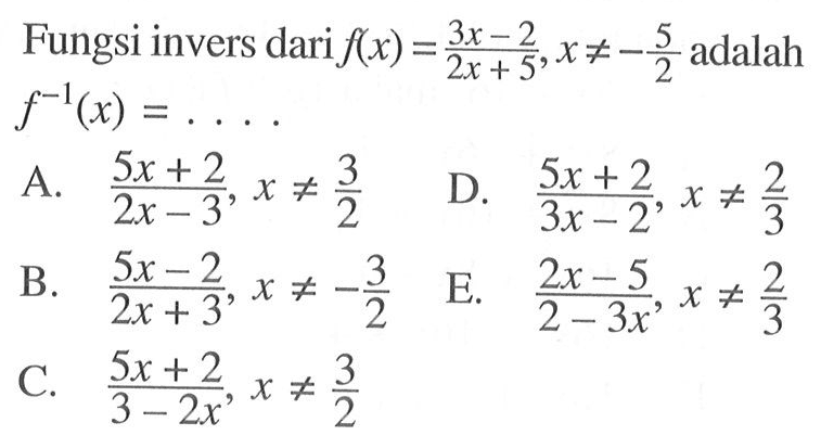 Fungsi invers dari f(x)=(3x-2)/(2x+5), x=/=-5/2 adalah f^(-1) (x)=... .