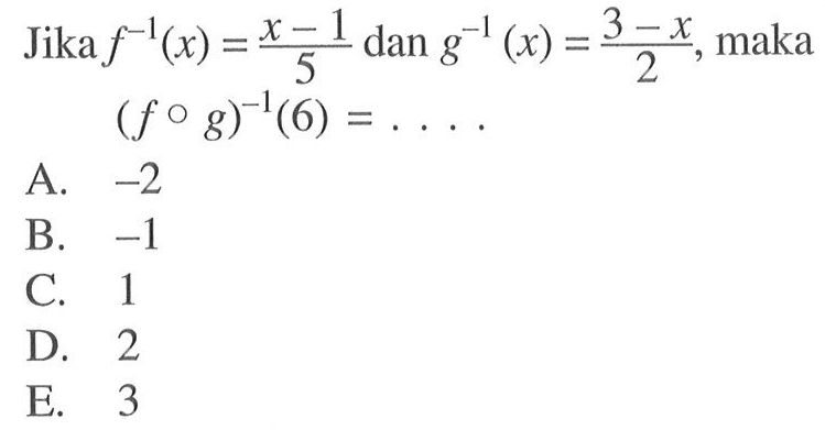 Jika f^(-1)(x)=(x-1)/5 dan g^(-1)(x)=(3-x)/2, maka (fog)^(-1)(6)= ... 