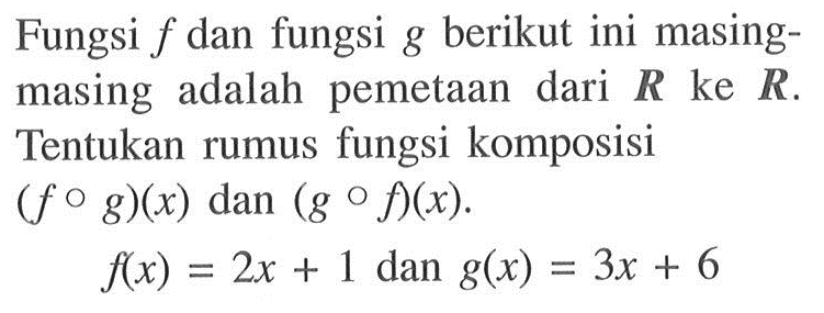 Fungsi f dan fungsi g berikut ini masingmasing adalah pemetaan dari R ke R. Tentukan rumus fungsi komposisi (fog)(x) dan (gof)(x). f(x)=2x+1 dan g(x)=3x+6