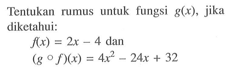 Tentukan rumus untuk fungsi g(x), jika diketahui: f(x)=2x-4 dan (gof)(x)=4x^2-24x+32